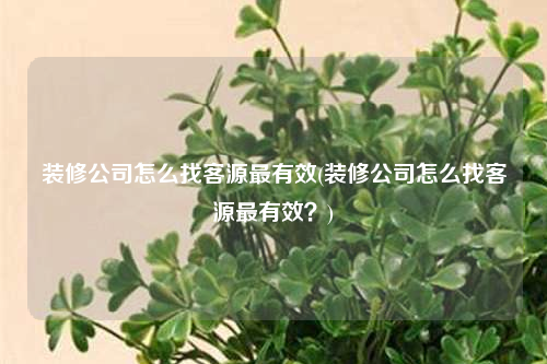 裝修公司怎么找客源最有效(裝修公司怎么找客源最有效?)