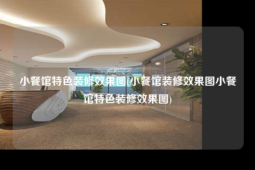小餐館特色裝修效果圖(小餐館裝修效果圖小餐館特色裝修效果圖)