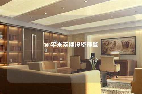 300平米茶樓投資預算