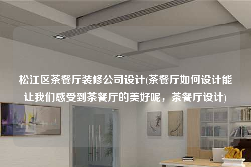 松江區(qū)茶餐廳裝修公司設(shè)計(茶餐廳如何設(shè)計能讓我們感受到茶餐廳的美好呢,茶餐廳設(shè)計)