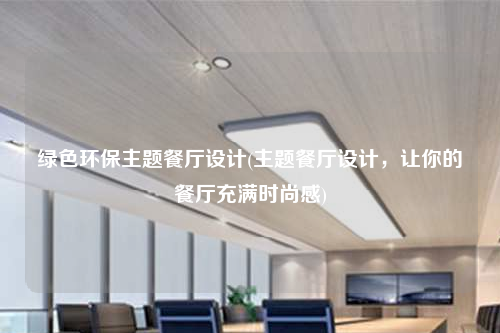 綠色環保主題餐廳設計(主題餐廳設計,讓你的餐廳充滿時尚感)
