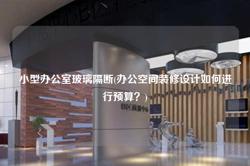 小型辦公室玻璃隔斷(辦公空間裝修設(shè)計(jì)如何進(jìn)行預(yù)算?)
