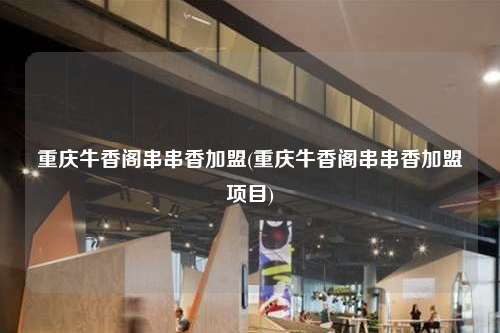 重慶牛香閣串串香加盟(重慶牛香閣串串香加盟項目)