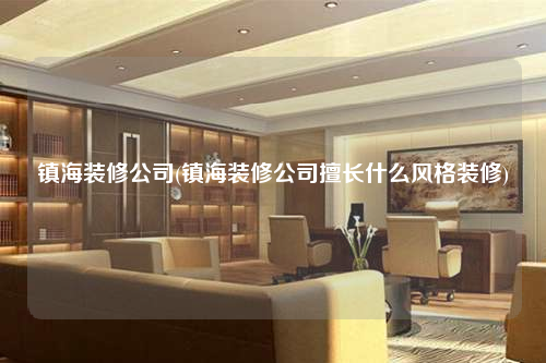 鎮海裝修公司(鎮海裝修公司擅長什么風格裝修)