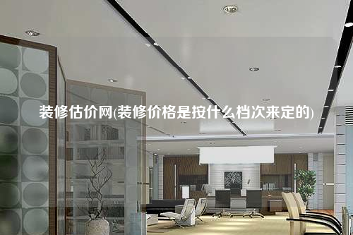 裝修估價網(裝修價格是按什么檔次來定的)