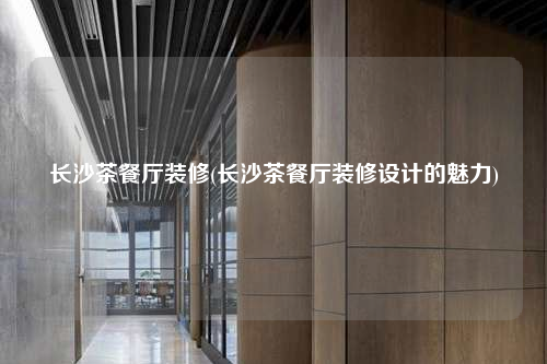 長沙茶餐廳裝修(長沙茶餐廳裝修設(shè)計的魅力)