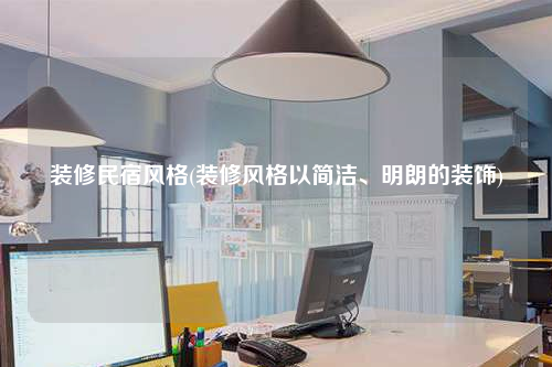 裝修民宿風(fēng)格(裝修風(fēng)格以簡潔、明朗的裝飾)