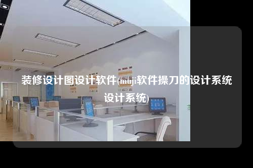 裝修設(shè)計(jì)圖設(shè)計(jì)軟件(muji軟件操刀的設(shè)計(jì)系統(tǒng)設(shè)計(jì)系統(tǒng))