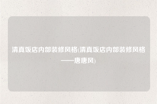 清真飯店內(nèi)部裝修風(fēng)格(清真飯店內(nèi)部裝修風(fēng)格——唐唐風(fēng))