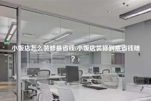 小飯店怎么裝修最省錢(小飯店裝修到底省錢啥?)