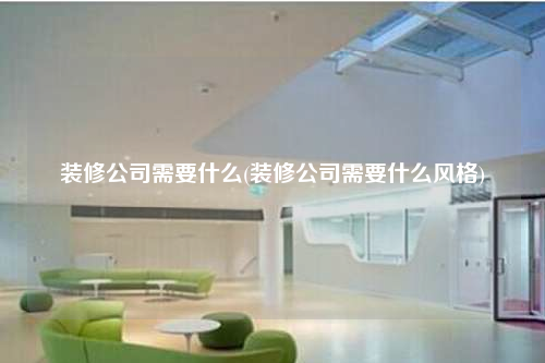 裝修公司需要什么(裝修公司需要什么風格)