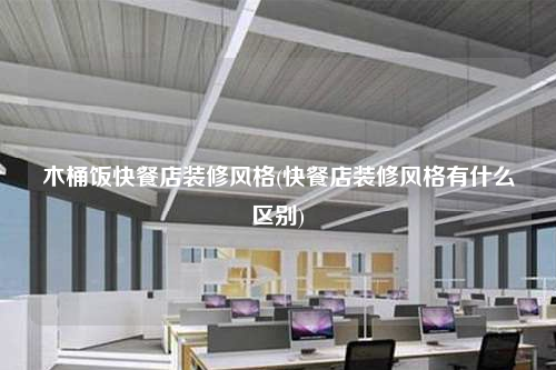 木桶飯快餐店裝修風格(快餐店裝修風格有什么區別)