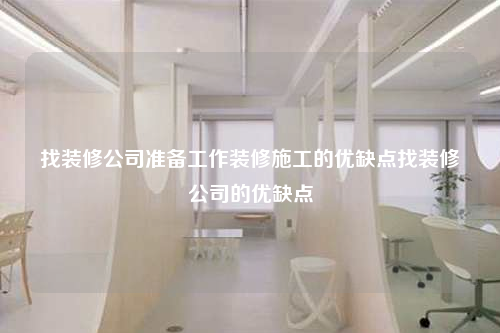 找裝修公司準備工作裝修施工的優缺點找裝修公司的優缺點