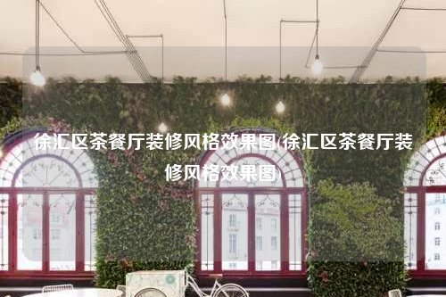 徐匯區(qū)茶餐廳裝修風格效果圖(徐匯區(qū)茶餐廳裝修風格效果圖)