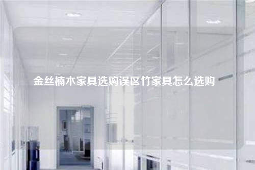 金絲楠木家具選購誤區(qū)竹家具怎么選購