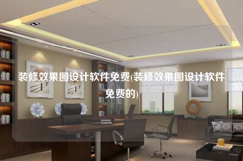 裝修效果圖設(shè)計軟件免費(裝修效果圖設(shè)計軟件免費的)