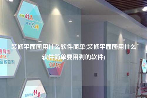 裝修平面圖用什么軟件簡單(裝修平面圖用什么軟件簡單要用到的軟件)