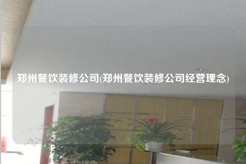 鄭州餐飲裝修公司(鄭州餐飲裝修公司經(jīng)營(yíng)理念)