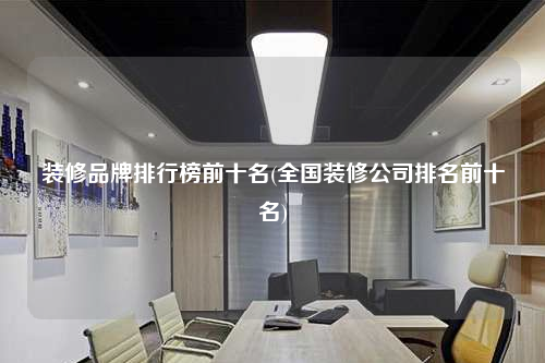 裝修品牌排行榜前十名(全國裝修公司排名前十名)