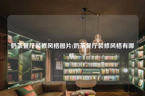 奶茶餐廳裝修風格圖片(奶茶餐廳裝修風格有哪些)