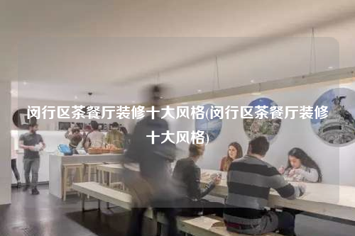 閔行區(qū)茶餐廳裝修十大風格(閔行區(qū)茶餐廳裝修十大風格)