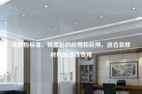 硅微粉標(biāo)準(zhǔn)、硅微粉的應(yīng)用和應(yīng)用,適合裝修材料的進(jìn)場(chǎng)費(fèi)用