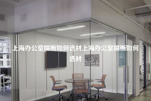 上海辦公室隔斷如何選材上海辦公室隔斷如何選材