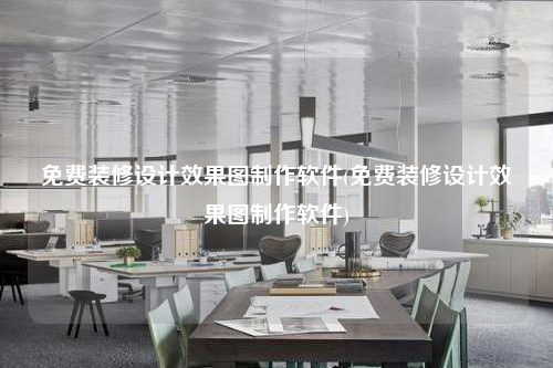 免費裝修設計效果圖制作軟件(免費裝修設計效果圖制作軟件)