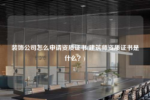 裝飾公司怎么申請資質證書(建筑師資質證書是什么?)