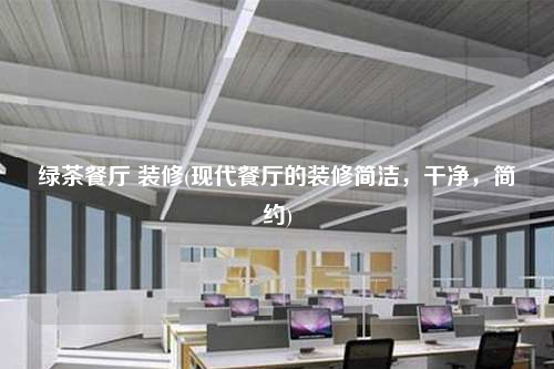 綠茶餐廳 裝修(現代餐廳的裝修簡潔,干凈,簡約)