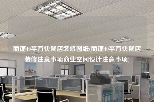 商鋪40平方快餐店裝修圖紙(商鋪40平方快餐店裝修注意事項商業空間設計注意事項)