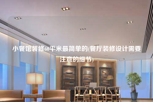 小餐館裝修60平米最簡單的(餐廳裝修設(shè)計(jì)需要注意的細(xì)節(jié))