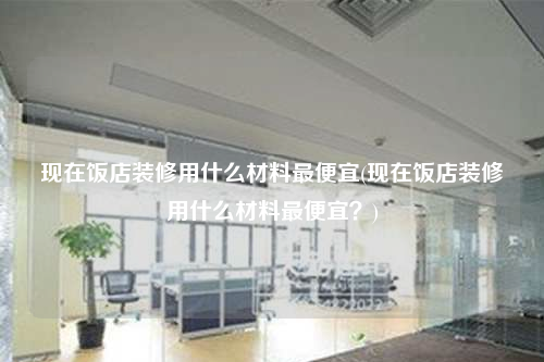 現在飯店裝修用什么材料最便宜(現在飯店裝修用什么材料最便宜?)