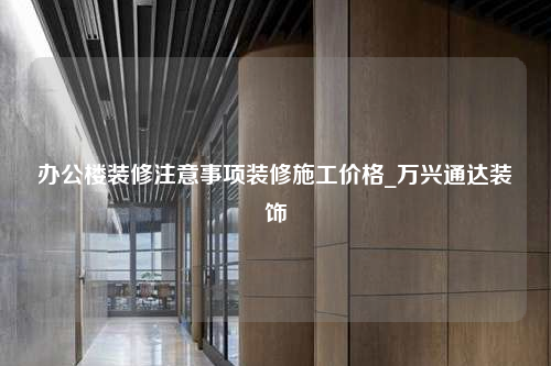 辦公樓裝修注意事項裝修施工價格_萬興通達裝飾