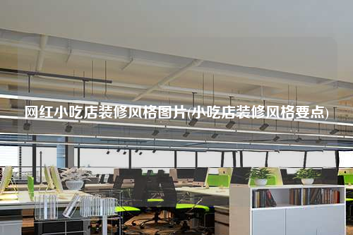 網(wǎng)紅小吃店裝修風格圖片(小吃店裝修風格要點)