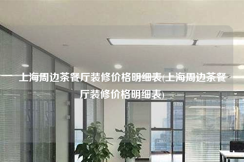 上海周邊茶餐廳裝修價格明細表(上海周邊茶餐廳裝修價格明細表)