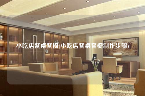 小吃店餐桌餐椅(小吃店餐桌餐椅制作步驟)