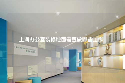 上海辦公室裝修地面需要做哪些工作