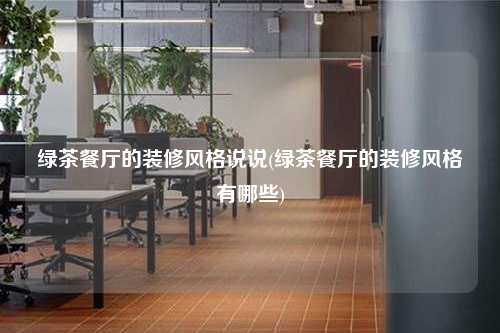 綠茶餐廳的裝修風(fēng)格說(shuō)說(shuō)(綠茶餐廳的裝修風(fēng)格有哪些)
