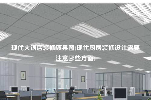 現(xiàn)代火鍋店裝修效果圖(現(xiàn)代廚房裝修設(shè)計需要注意哪些方面)