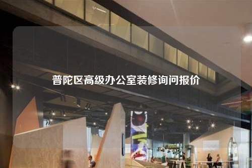 普陀區(qū)高級(jí)辦公室裝修詢(xún)問(wèn)報(bào)價(jià)