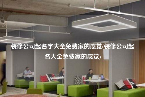 裝修公司起名字大全免費家的感覺(裝修公司起名大全免費家的感覺)