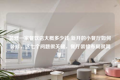 裝修一家餐飲店大概多少錢(新開的小餐廳如何裝修,這七個問題很關鍵,餐廳裝修布局很簡單)