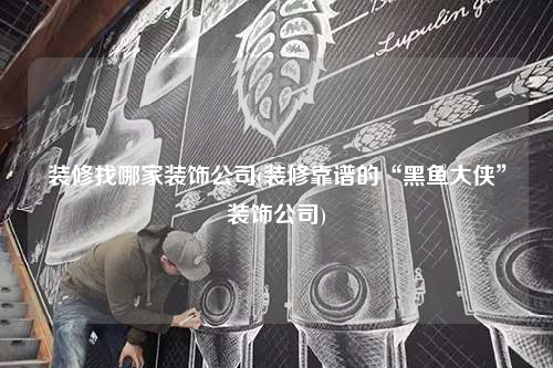 裝修找哪家裝飾公司(裝修靠譜的“黑魚大俠”裝飾公司)