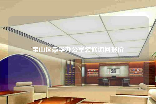 寶山區豪華辦公室裝修詢問報價