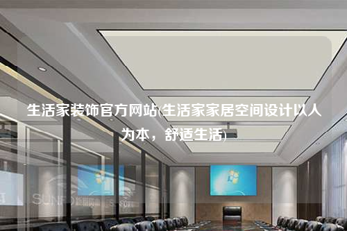 生活家裝飾官方網站(生活家家居空間設計以人為本,舒適生活)