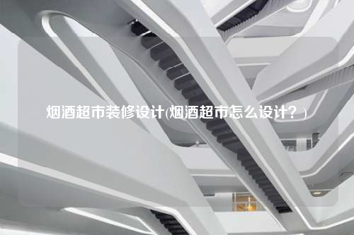 煙酒超市裝修設(shè)計(jì)(煙酒超市怎么設(shè)計(jì)?)