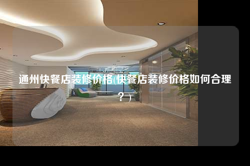 通州快餐店裝修價格(快餐店裝修價格如何合理?)
