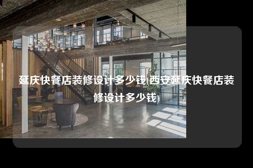 延慶快餐店裝修設計多少錢(西安延慶快餐店裝修設計多少錢)