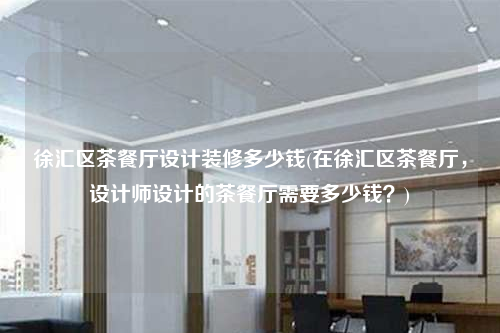 徐匯區(qū)茶餐廳設計裝修多少錢(在徐匯區(qū)茶餐廳,設計師設計的茶餐廳需要多少錢?)